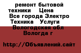 ремонт бытовой техники  › Цена ­ 500 - Все города Электро-Техника » Услуги   . Вологодская обл.,Вологда г.